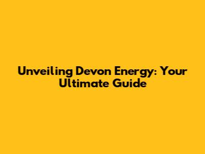 Unveiling Devon Energy: Your Ultimate Guide