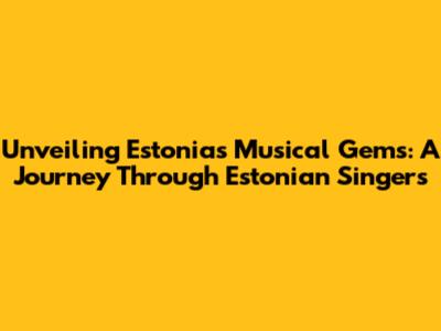 Unveiling Estonia's Musical Gems: A Journey Through Estonian Singers