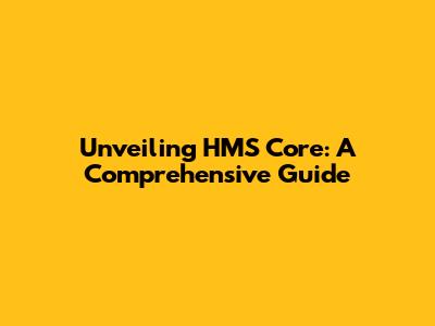 Unveiling HMS Core: A Comprehensive Guide