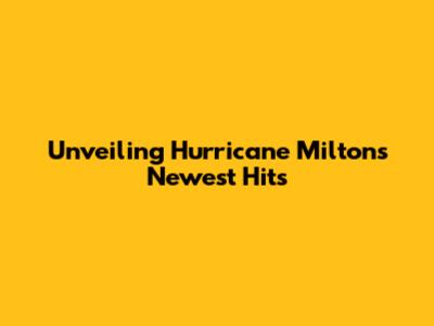 Unveiling Hurricane Milton's Newest Hits