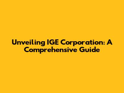 Unveiling IGE Corporation: A Comprehensive Guide