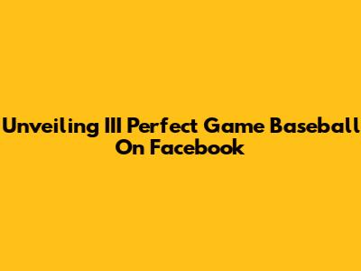 Unveiling III Perfect Game Baseball On Facebook