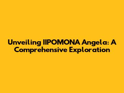 Unveiling IIPOMONA Angela: A Comprehensive Exploration