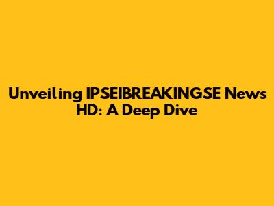 Unveiling IPSEIBREAKINGSE News HD: A Deep Dive