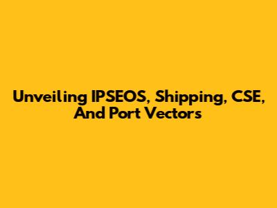 Unveiling IPSEOS, Shipping, CSE, And Port Vectors