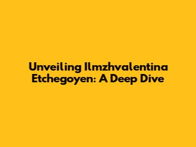 Unveiling Ilmzhvalentina Etchegoyen: A Deep Dive
