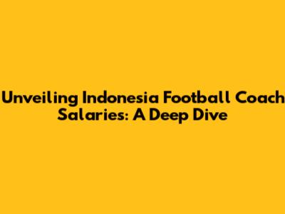 Unveiling Indonesia Football Coach Salaries: A Deep Dive