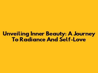 Unveiling Inner Beauty: A Journey To Radiance And Self-Love