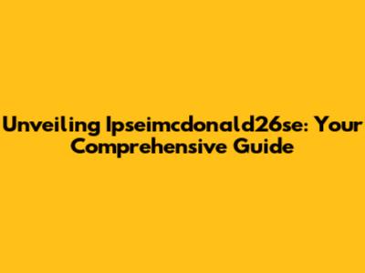 Unveiling Ipseimcdonald26se: Your Comprehensive Guide