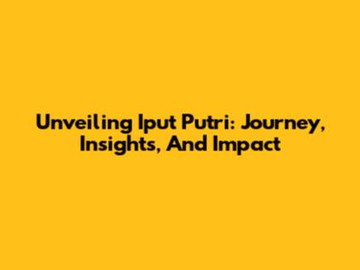 Unveiling Iput Putri: Journey, Insights, And Impact