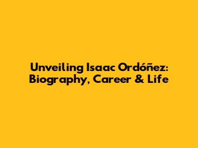 Unveiling Isaac Ordóñez: Biography, Career & Life
