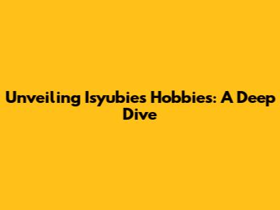 Unveiling Isyubie's Hobbies: A Deep Dive