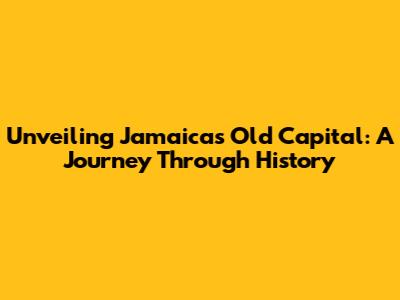 Unveiling Jamaica's Old Capital: A Journey Through History