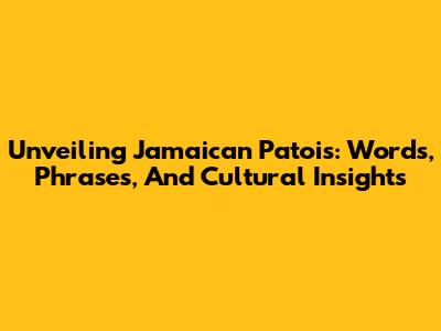 Unveiling Jamaican Patois: Words, Phrases, And Cultural Insights