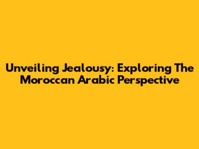 Unveiling Jealousy: Exploring The Moroccan Arabic Perspective