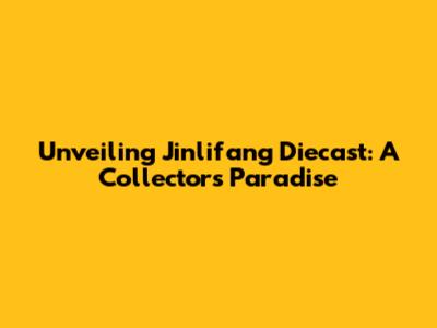 Unveiling Jinlifang Diecast: A Collector's Paradise