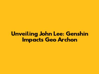Unveiling John Lee: Genshin Impact's Geo Archon
