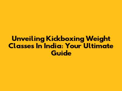 Unveiling Kickboxing Weight Classes In India: Your Ultimate Guide