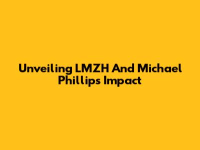 Unveiling LMZH And Michael Phillips' Impact