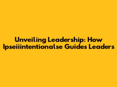 Unveiling Leadership: How Ipseiiintentionalse Guides Leaders