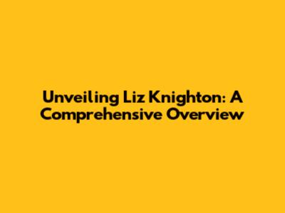 Unveiling Liz Knighton: A Comprehensive Overview