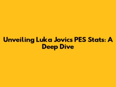 Unveiling Luka Jovic's PES Stats: A Deep Dive