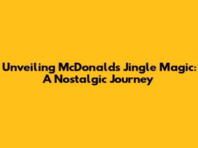Unveiling McDonald's Jingle Magic: A Nostalgic Journey