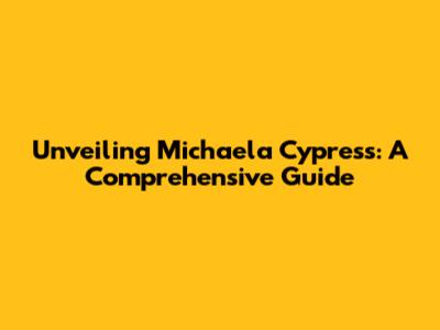 Unveiling Michaela Cypress: A Comprehensive Guide