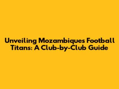 Unveiling Mozambique's Football Titans: A Club-by-Club Guide