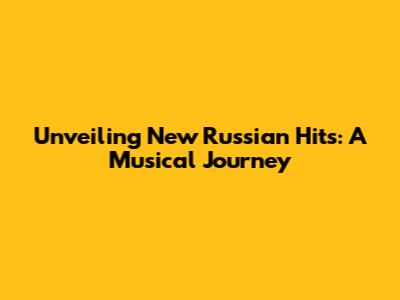 Unveiling New Russian Hits: A Musical Journey