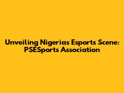 Unveiling Nigeria's Esports Scene: PSESports Association