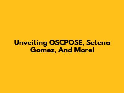 Unveiling OSCPOSE, Selena Gomez, And More!