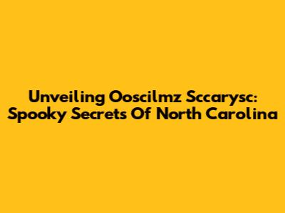 Unveiling Ooscilmz Sccarysc: Spooky Secrets Of North Carolina