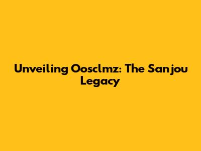 Unveiling Oosclmz: The Sanjou Legacy