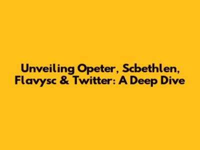 Unveiling Opeter, Scbethlen, Flavysc & Twitter: A Deep Dive