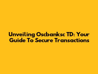 Unveiling Oscbanksc TD: Your Guide To Secure Transactions