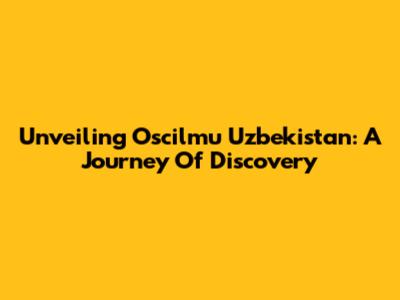 Unveiling Oscilmu Uzbekistan: A Journey Of Discovery