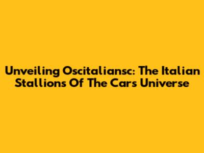 Unveiling Oscitaliansc: The Italian Stallions Of The Cars Universe