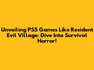 Unveiling PS5 Games Like Resident Evil Village: Dive Into Survival Horror!