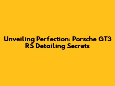 Unveiling Perfection: Porsche GT3 RS Detailing Secrets