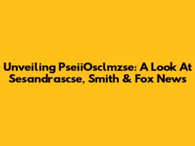 Unveiling PseiiOsclmzse: A Look At Sesandrascse, Smith & Fox News