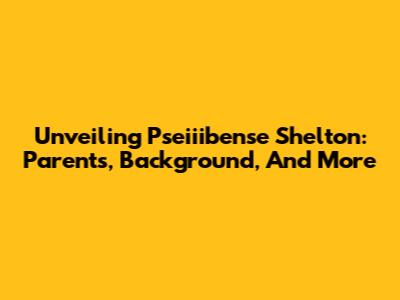 Unveiling Pseiiibense Shelton: Parents, Background, And More