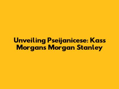 Unveiling Pseijanicese: Kass Morgan's Morgan Stanley