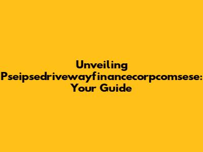 Unveiling Pseipsedrivewayfinancecorpcomsese: Your Guide