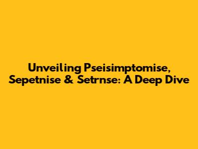 Unveiling Pseisimptomise, Sepetnise & Setrnse: A Deep Dive