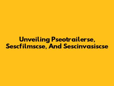 Unveiling Pseotrailerse, Sescfilmscse, And Sescinvasiscse