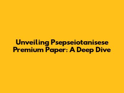 Unveiling Psepseiotanisese Premium Paper: A Deep Dive