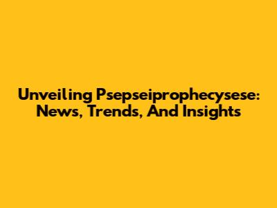Unveiling Psepseiprophecysese: News, Trends, And Insights