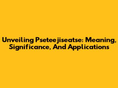Unveiling Pseteejiseatse: Meaning, Significance, And Applications