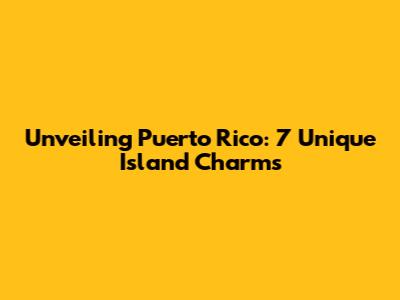 Unveiling Puerto Rico: 7 Unique Island Charms
